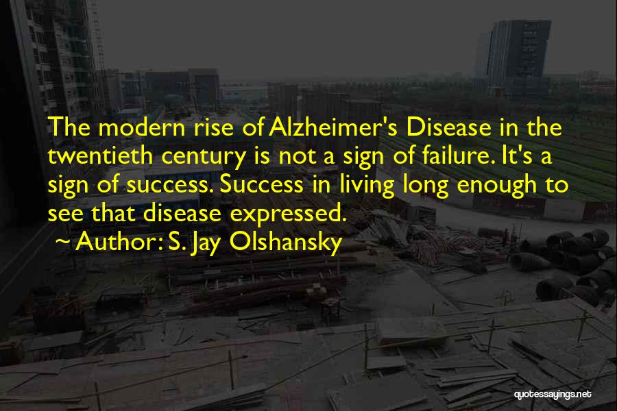 S. Jay Olshansky Quotes: The Modern Rise Of Alzheimer's Disease In The Twentieth Century Is Not A Sign Of Failure. It's A Sign Of