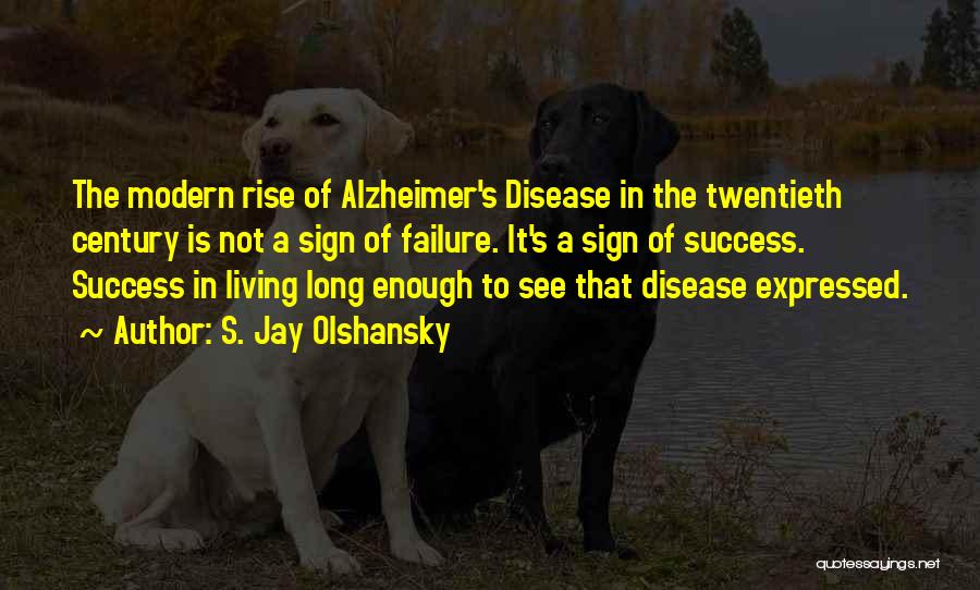 S. Jay Olshansky Quotes: The Modern Rise Of Alzheimer's Disease In The Twentieth Century Is Not A Sign Of Failure. It's A Sign Of