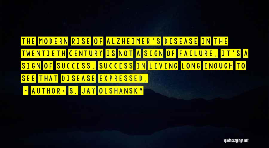 S. Jay Olshansky Quotes: The Modern Rise Of Alzheimer's Disease In The Twentieth Century Is Not A Sign Of Failure. It's A Sign Of