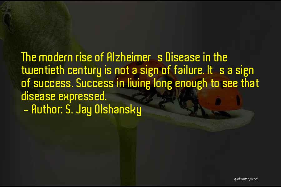 S. Jay Olshansky Quotes: The Modern Rise Of Alzheimer's Disease In The Twentieth Century Is Not A Sign Of Failure. It's A Sign Of
