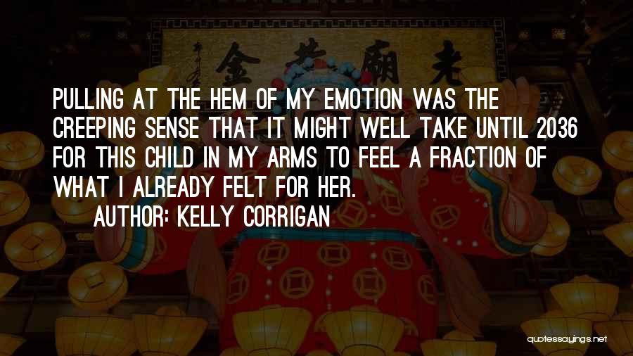 Kelly Corrigan Quotes: Pulling At The Hem Of My Emotion Was The Creeping Sense That It Might Well Take Until 2036 For This