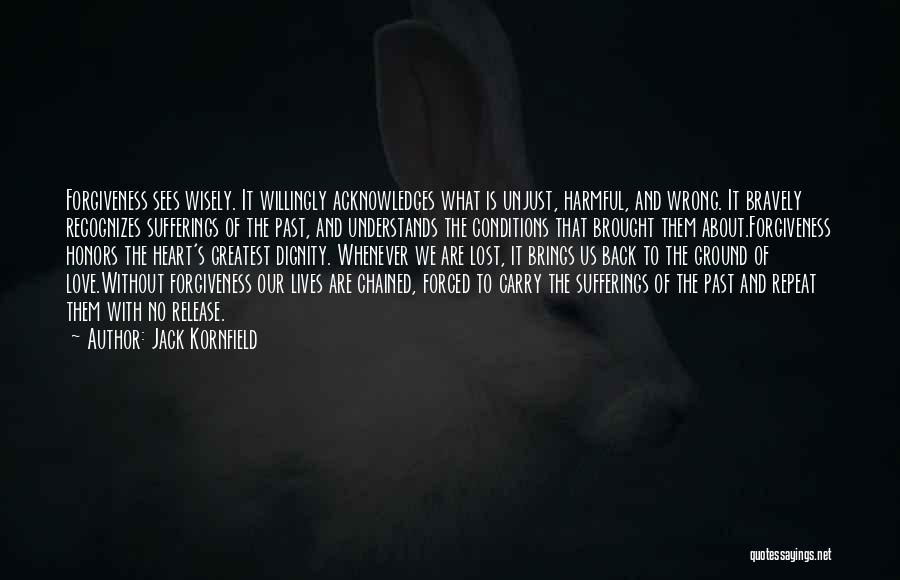 Jack Kornfield Quotes: Forgiveness Sees Wisely. It Willingly Acknowledges What Is Unjust, Harmful, And Wrong. It Bravely Recognizes Sufferings Of The Past, And