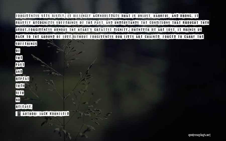 Jack Kornfield Quotes: Forgiveness Sees Wisely. It Willingly Acknowledges What Is Unjust, Harmful, And Wrong. It Bravely Recognizes Sufferings Of The Past, And