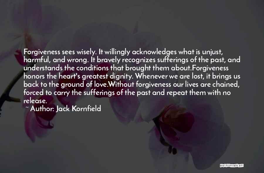 Jack Kornfield Quotes: Forgiveness Sees Wisely. It Willingly Acknowledges What Is Unjust, Harmful, And Wrong. It Bravely Recognizes Sufferings Of The Past, And