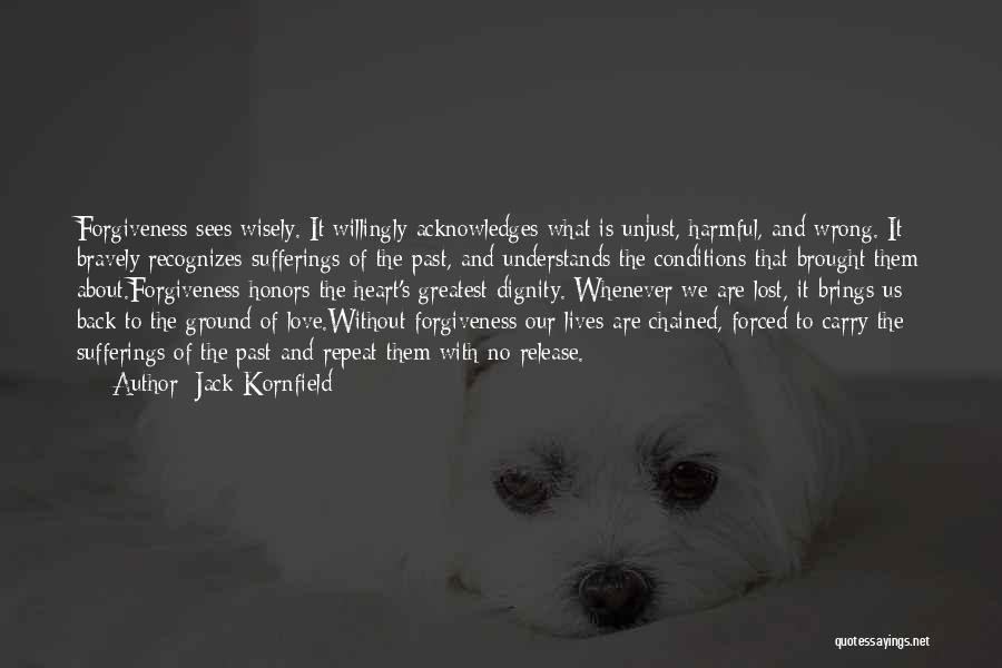 Jack Kornfield Quotes: Forgiveness Sees Wisely. It Willingly Acknowledges What Is Unjust, Harmful, And Wrong. It Bravely Recognizes Sufferings Of The Past, And