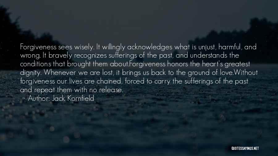 Jack Kornfield Quotes: Forgiveness Sees Wisely. It Willingly Acknowledges What Is Unjust, Harmful, And Wrong. It Bravely Recognizes Sufferings Of The Past, And