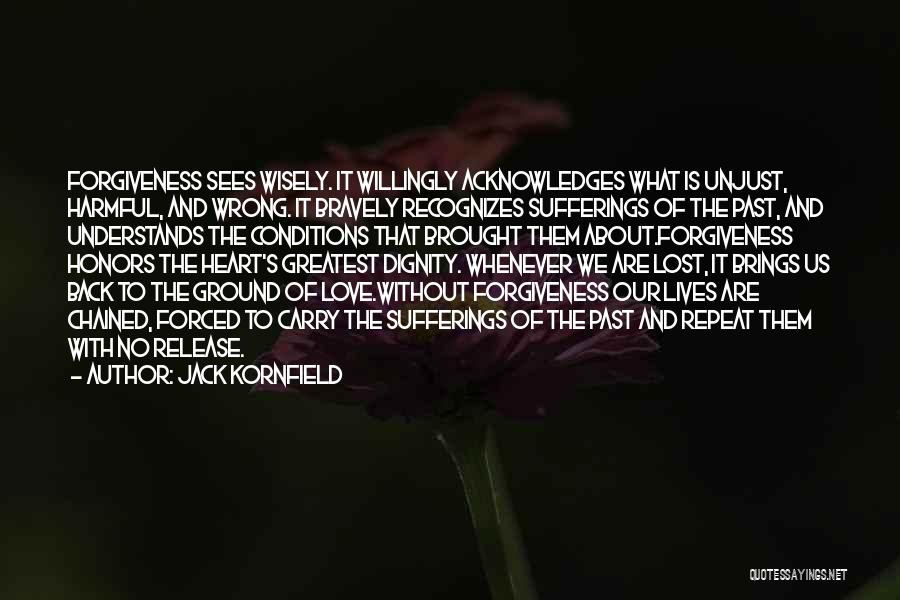 Jack Kornfield Quotes: Forgiveness Sees Wisely. It Willingly Acknowledges What Is Unjust, Harmful, And Wrong. It Bravely Recognizes Sufferings Of The Past, And