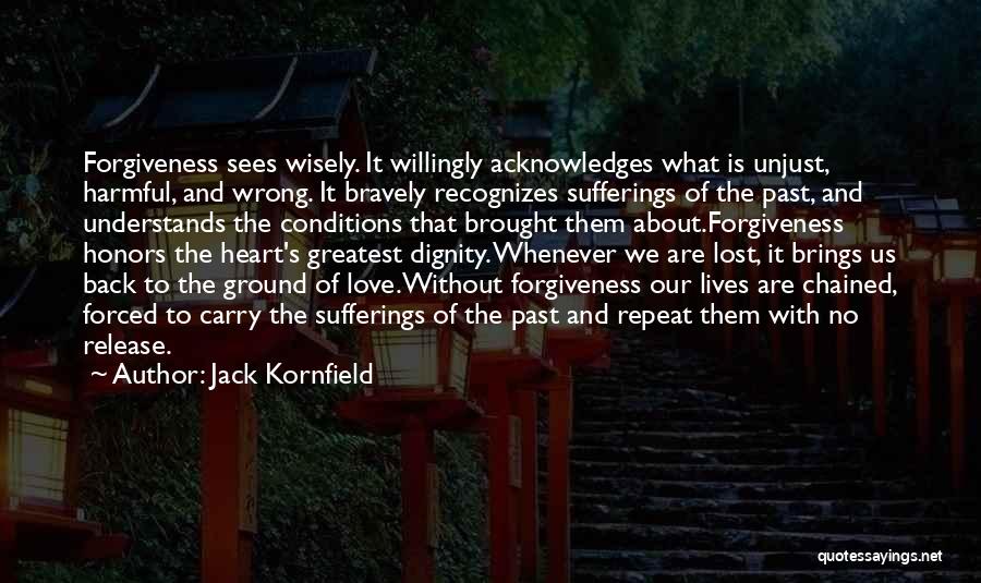 Jack Kornfield Quotes: Forgiveness Sees Wisely. It Willingly Acknowledges What Is Unjust, Harmful, And Wrong. It Bravely Recognizes Sufferings Of The Past, And