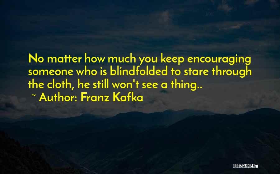 Franz Kafka Quotes: No Matter How Much You Keep Encouraging Someone Who Is Blindfolded To Stare Through The Cloth, He Still Won't See