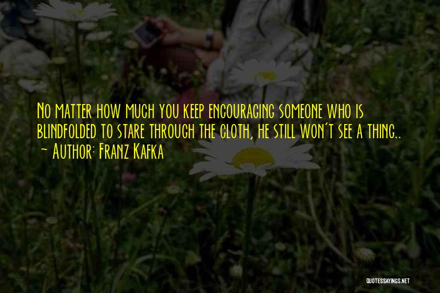 Franz Kafka Quotes: No Matter How Much You Keep Encouraging Someone Who Is Blindfolded To Stare Through The Cloth, He Still Won't See