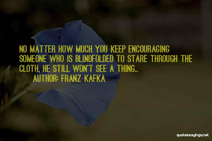 Franz Kafka Quotes: No Matter How Much You Keep Encouraging Someone Who Is Blindfolded To Stare Through The Cloth, He Still Won't See