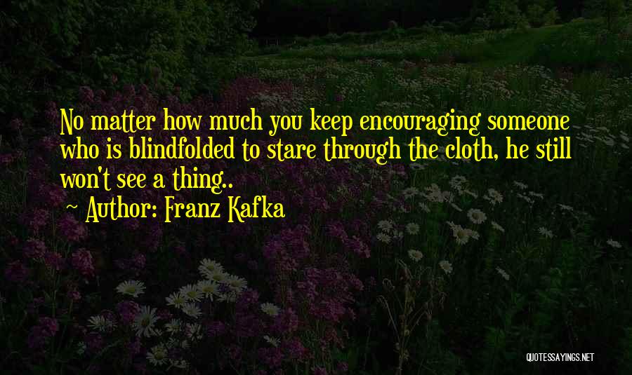 Franz Kafka Quotes: No Matter How Much You Keep Encouraging Someone Who Is Blindfolded To Stare Through The Cloth, He Still Won't See