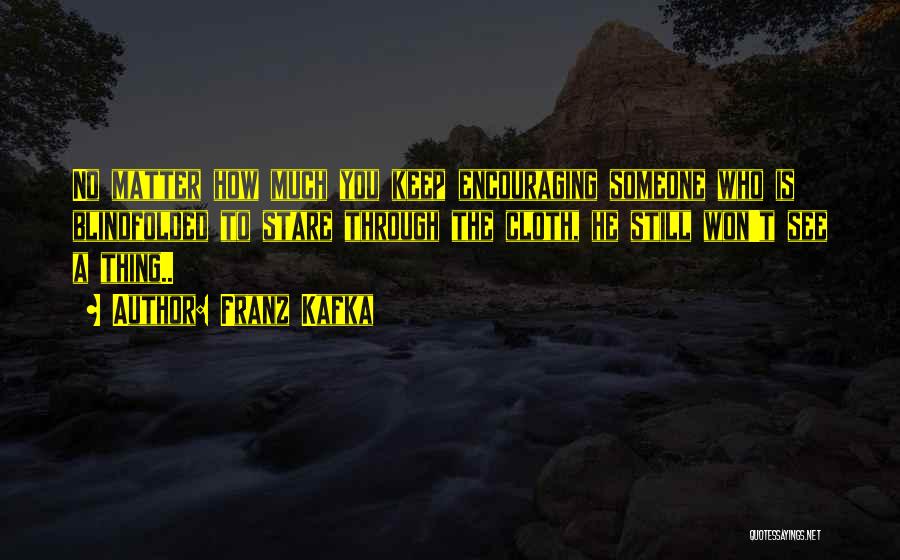 Franz Kafka Quotes: No Matter How Much You Keep Encouraging Someone Who Is Blindfolded To Stare Through The Cloth, He Still Won't See