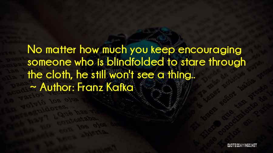 Franz Kafka Quotes: No Matter How Much You Keep Encouraging Someone Who Is Blindfolded To Stare Through The Cloth, He Still Won't See