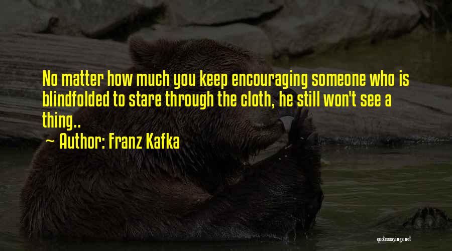 Franz Kafka Quotes: No Matter How Much You Keep Encouraging Someone Who Is Blindfolded To Stare Through The Cloth, He Still Won't See