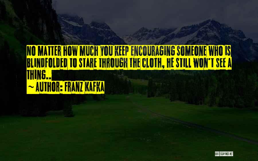 Franz Kafka Quotes: No Matter How Much You Keep Encouraging Someone Who Is Blindfolded To Stare Through The Cloth, He Still Won't See