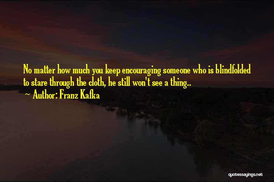 Franz Kafka Quotes: No Matter How Much You Keep Encouraging Someone Who Is Blindfolded To Stare Through The Cloth, He Still Won't See