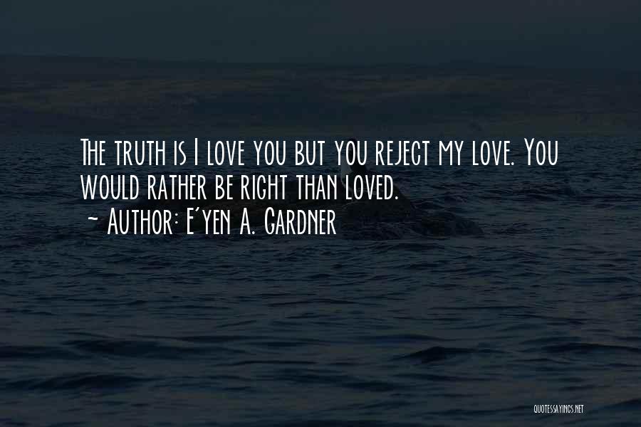 E'yen A. Gardner Quotes: The Truth Is I Love You But You Reject My Love. You Would Rather Be Right Than Loved.