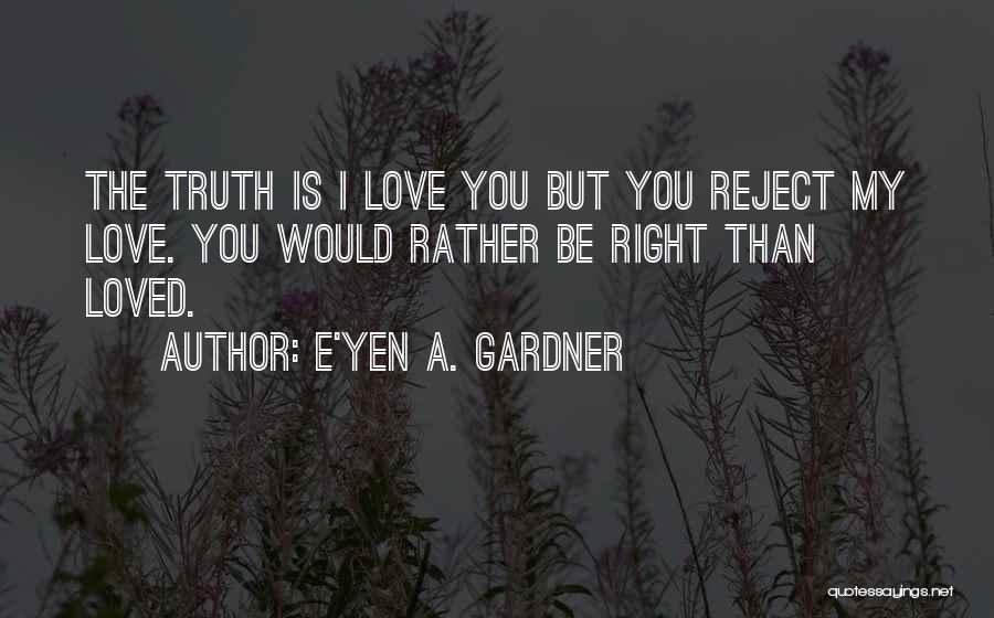 E'yen A. Gardner Quotes: The Truth Is I Love You But You Reject My Love. You Would Rather Be Right Than Loved.