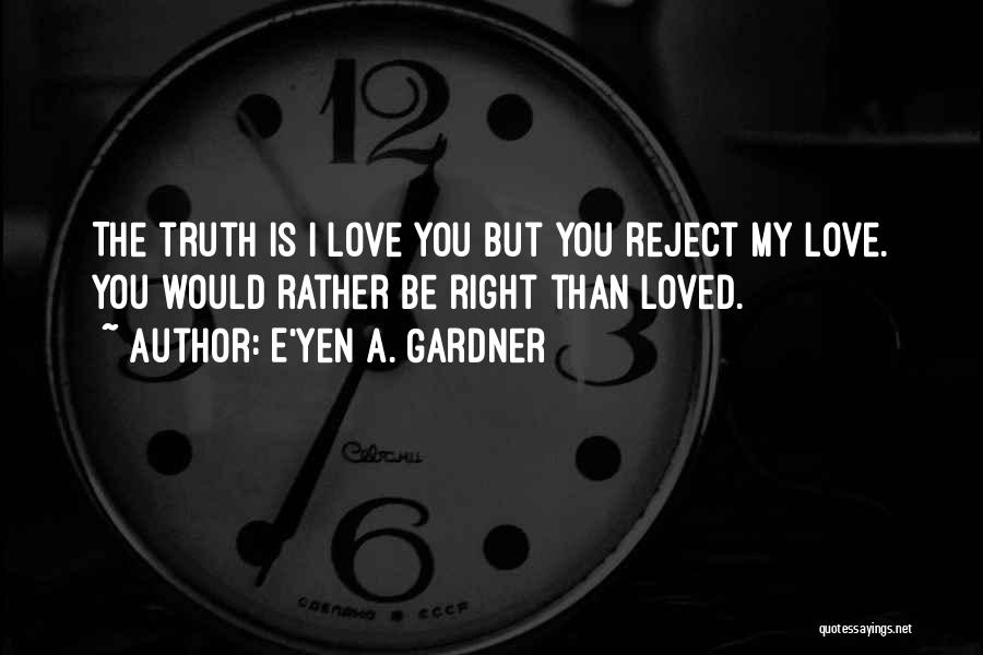 E'yen A. Gardner Quotes: The Truth Is I Love You But You Reject My Love. You Would Rather Be Right Than Loved.