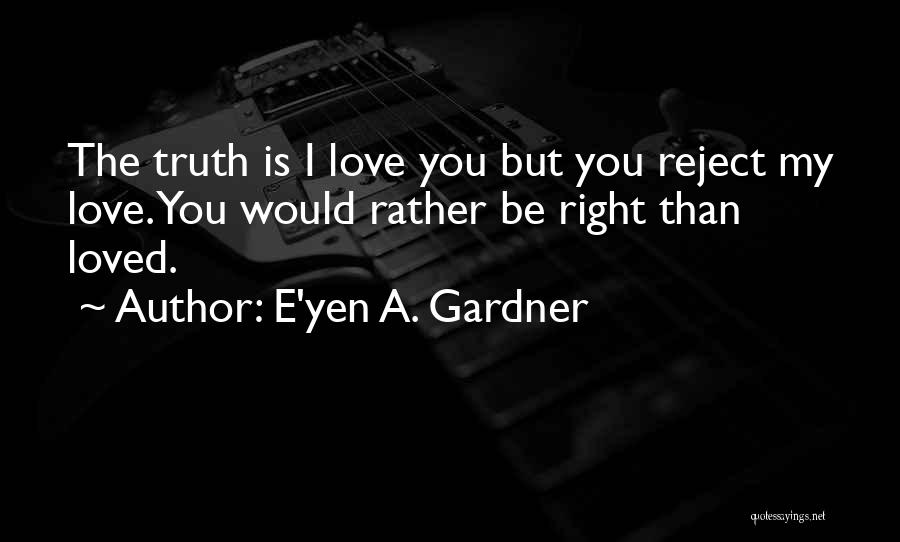 E'yen A. Gardner Quotes: The Truth Is I Love You But You Reject My Love. You Would Rather Be Right Than Loved.