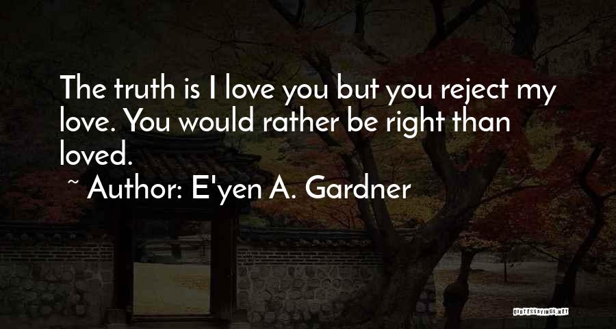 E'yen A. Gardner Quotes: The Truth Is I Love You But You Reject My Love. You Would Rather Be Right Than Loved.