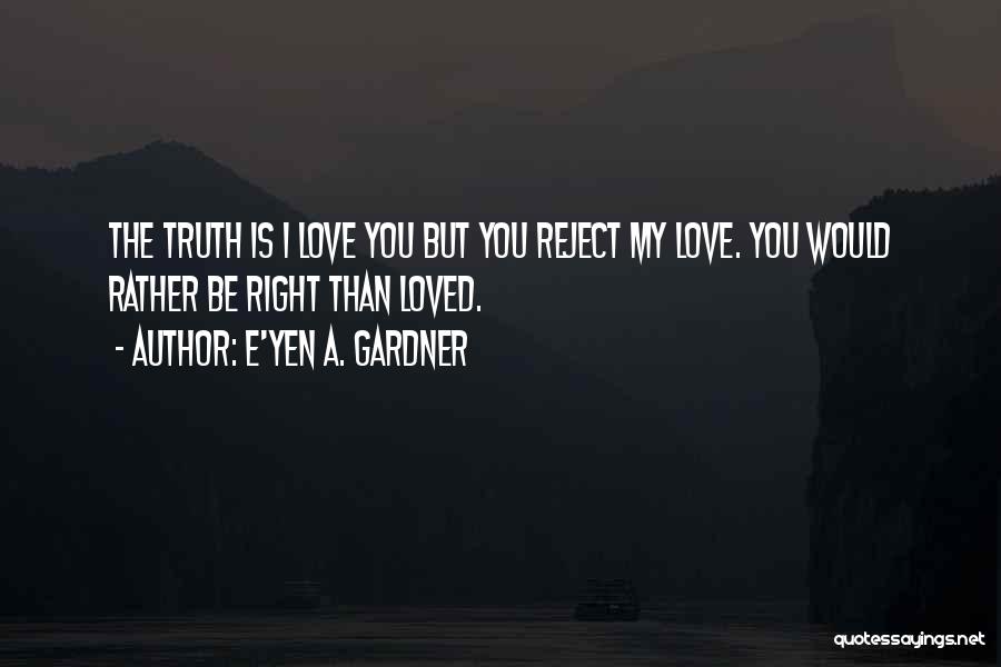 E'yen A. Gardner Quotes: The Truth Is I Love You But You Reject My Love. You Would Rather Be Right Than Loved.