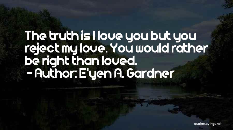 E'yen A. Gardner Quotes: The Truth Is I Love You But You Reject My Love. You Would Rather Be Right Than Loved.