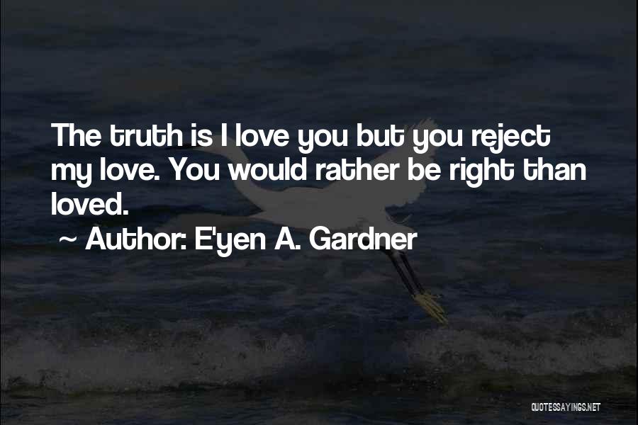 E'yen A. Gardner Quotes: The Truth Is I Love You But You Reject My Love. You Would Rather Be Right Than Loved.