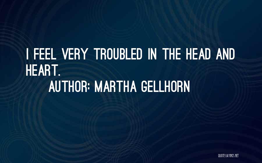 Martha Gellhorn Quotes: I Feel Very Troubled In The Head And Heart.