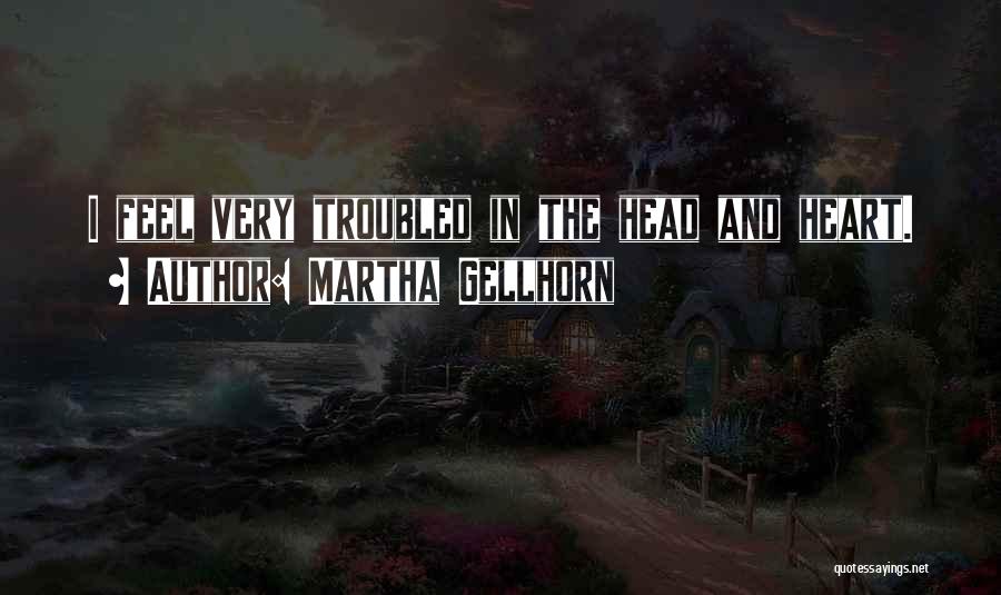 Martha Gellhorn Quotes: I Feel Very Troubled In The Head And Heart.