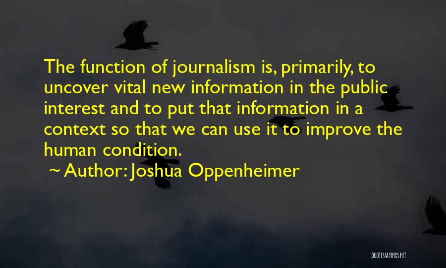 Joshua Oppenheimer Quotes: The Function Of Journalism Is, Primarily, To Uncover Vital New Information In The Public Interest And To Put That Information