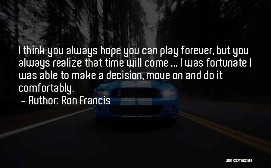 Ron Francis Quotes: I Think You Always Hope You Can Play Forever, But You Always Realize That Time Will Come ... I Was