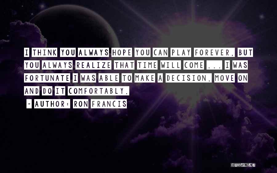 Ron Francis Quotes: I Think You Always Hope You Can Play Forever, But You Always Realize That Time Will Come ... I Was