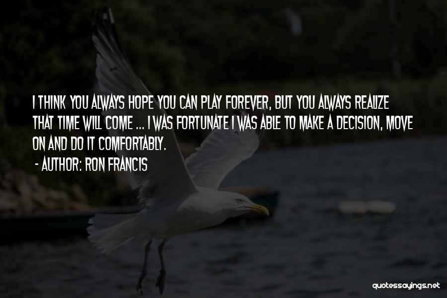 Ron Francis Quotes: I Think You Always Hope You Can Play Forever, But You Always Realize That Time Will Come ... I Was