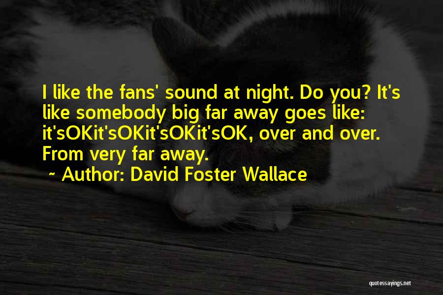 David Foster Wallace Quotes: I Like The Fans' Sound At Night. Do You? It's Like Somebody Big Far Away Goes Like: It'sokit'sokit'sokit'sok, Over And