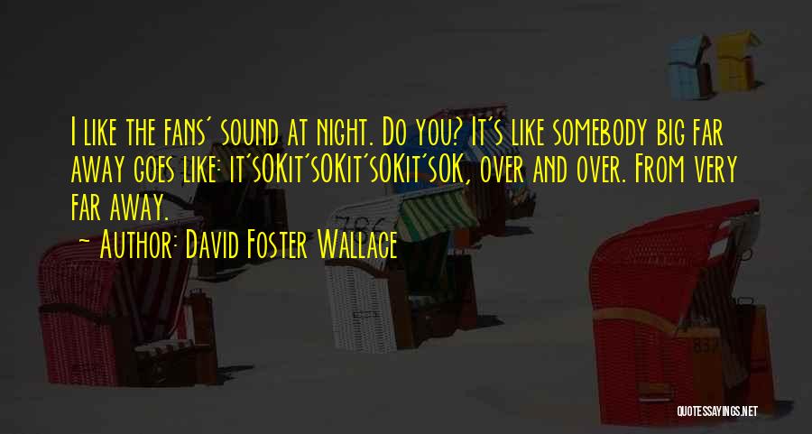 David Foster Wallace Quotes: I Like The Fans' Sound At Night. Do You? It's Like Somebody Big Far Away Goes Like: It'sokit'sokit'sokit'sok, Over And