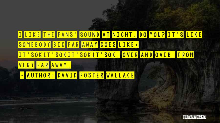 David Foster Wallace Quotes: I Like The Fans' Sound At Night. Do You? It's Like Somebody Big Far Away Goes Like: It'sokit'sokit'sokit'sok, Over And