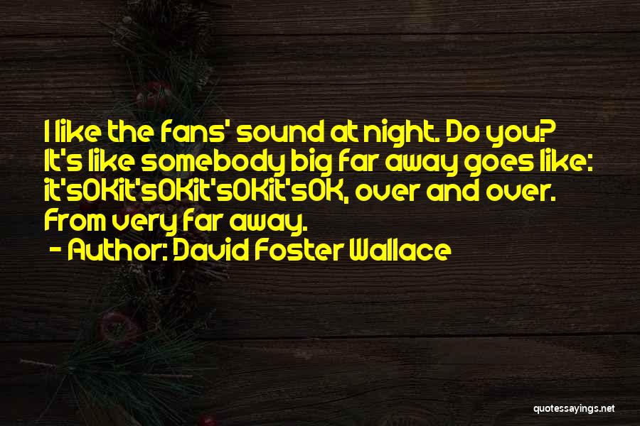 David Foster Wallace Quotes: I Like The Fans' Sound At Night. Do You? It's Like Somebody Big Far Away Goes Like: It'sokit'sokit'sokit'sok, Over And