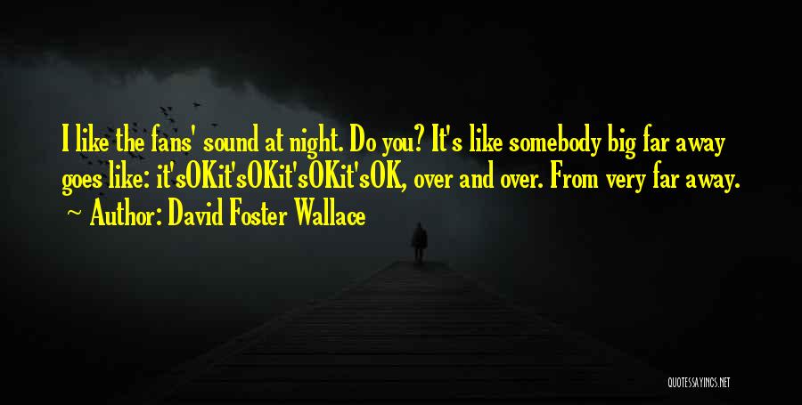 David Foster Wallace Quotes: I Like The Fans' Sound At Night. Do You? It's Like Somebody Big Far Away Goes Like: It'sokit'sokit'sokit'sok, Over And