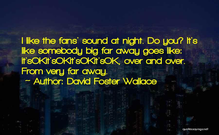 David Foster Wallace Quotes: I Like The Fans' Sound At Night. Do You? It's Like Somebody Big Far Away Goes Like: It'sokit'sokit'sokit'sok, Over And
