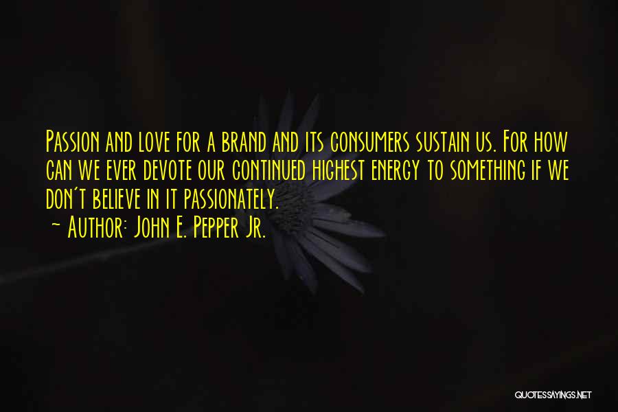 John E. Pepper Jr. Quotes: Passion And Love For A Brand And Its Consumers Sustain Us. For How Can We Ever Devote Our Continued Highest