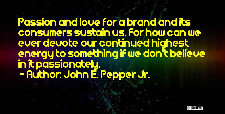 John E. Pepper Jr. Quotes: Passion And Love For A Brand And Its Consumers Sustain Us. For How Can We Ever Devote Our Continued Highest