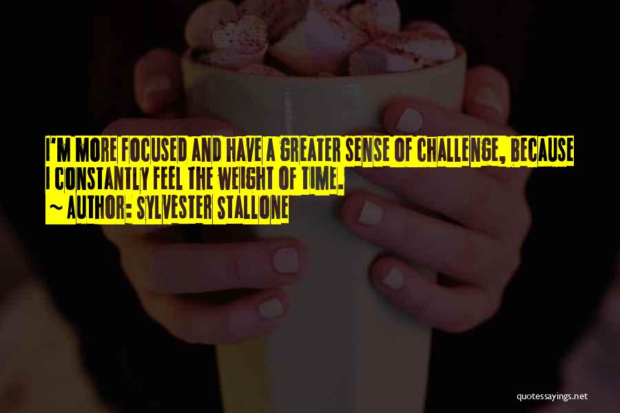 Sylvester Stallone Quotes: I'm More Focused And Have A Greater Sense Of Challenge, Because I Constantly Feel The Weight Of Time.