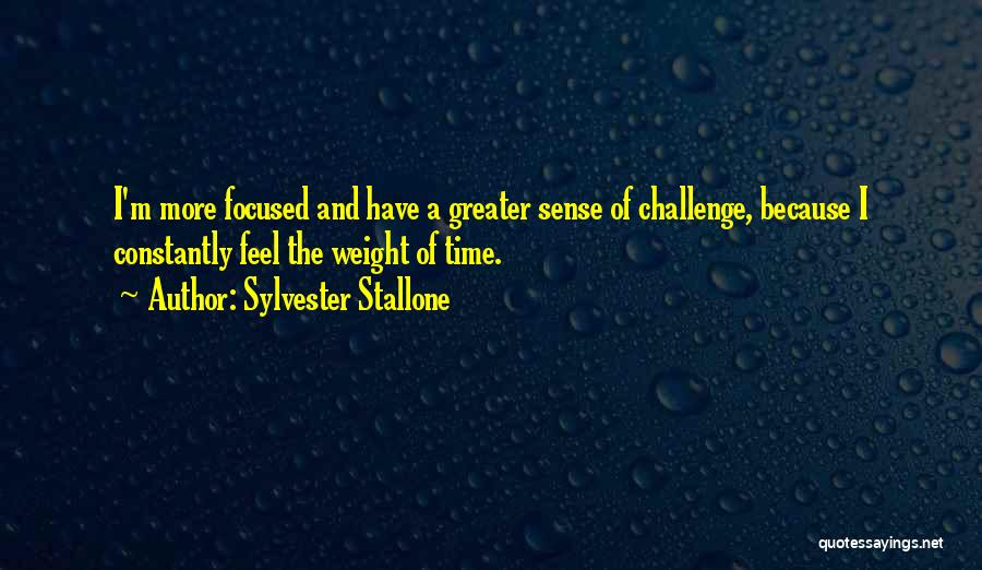 Sylvester Stallone Quotes: I'm More Focused And Have A Greater Sense Of Challenge, Because I Constantly Feel The Weight Of Time.