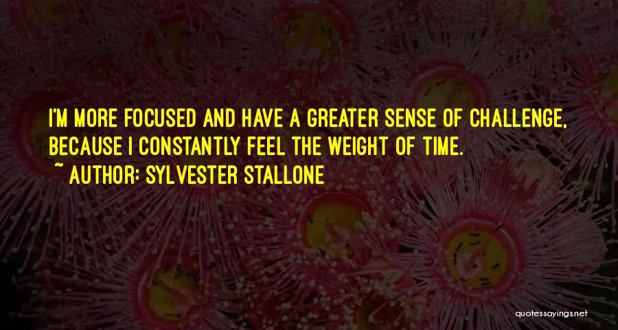 Sylvester Stallone Quotes: I'm More Focused And Have A Greater Sense Of Challenge, Because I Constantly Feel The Weight Of Time.