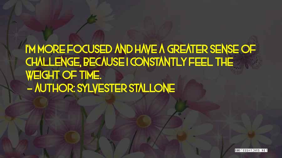 Sylvester Stallone Quotes: I'm More Focused And Have A Greater Sense Of Challenge, Because I Constantly Feel The Weight Of Time.