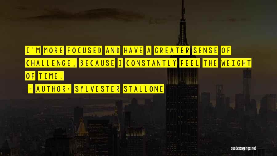 Sylvester Stallone Quotes: I'm More Focused And Have A Greater Sense Of Challenge, Because I Constantly Feel The Weight Of Time.