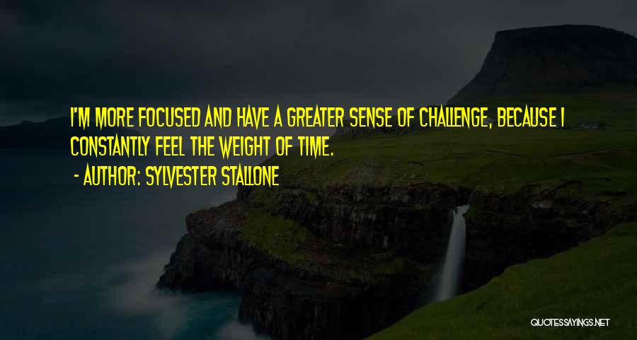 Sylvester Stallone Quotes: I'm More Focused And Have A Greater Sense Of Challenge, Because I Constantly Feel The Weight Of Time.