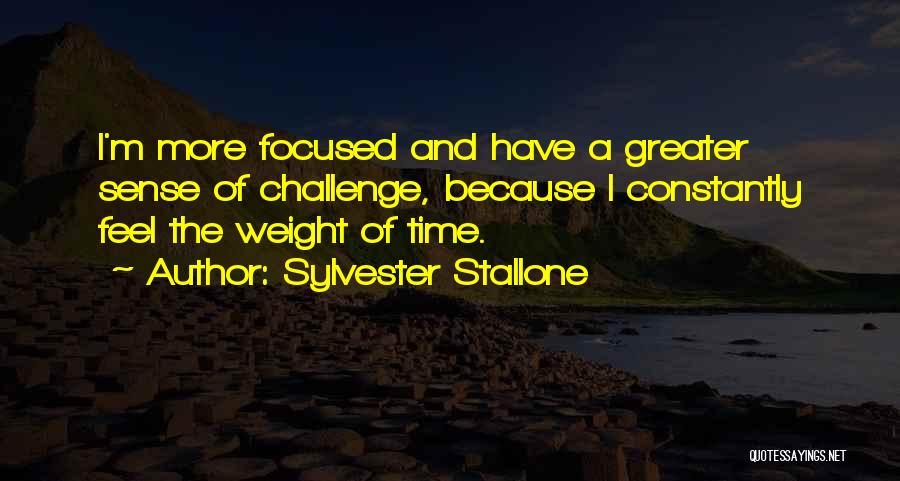 Sylvester Stallone Quotes: I'm More Focused And Have A Greater Sense Of Challenge, Because I Constantly Feel The Weight Of Time.